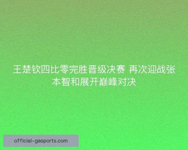 王楚钦四比零完胜晋级决赛 再次迎战张本智和展开巅峰对决