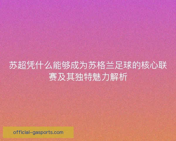 苏超凭什么能够成为苏格兰足球的核心联赛及其独特魅力解析
