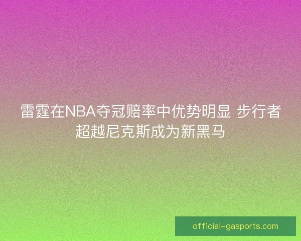 雷霆在NBA夺冠赔率中优势明显 步行者超越尼克斯成为新黑马