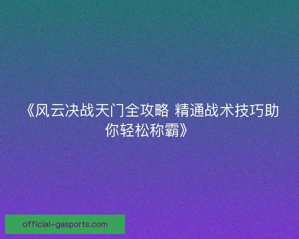 《风云决战天门全攻略 精通战术技巧助你轻松称霸》