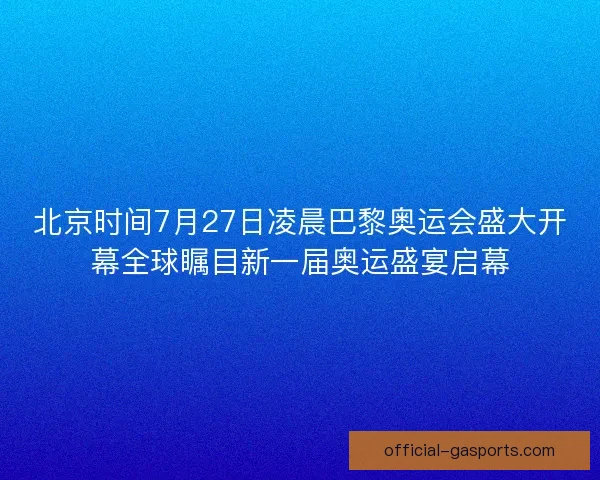 北京时间7月27日凌晨巴黎奥运会盛大开幕全球瞩目新一届奥运盛宴启幕
