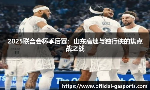 2025联合会杯季后赛：山东高速与独行侠的焦点战之战